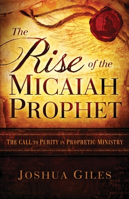The Rise of the Micaiah Prophet: A Call to Purity in Prophetic Ministry - Giles, Joshua
