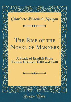 The Rise of the Novel of Manners: A Study of English Prose Fiction Between 1600 and 1740 (Classic Reprint) - Morgan, Charlotte Elizabeth