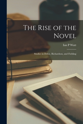 The Rise of the Novel: Studies in Defoe, Richardson, and Fielding - Watt, Ian P