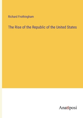 The Rise of the Republic of the United States - Frothingham, Richard