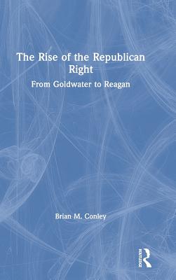 The Rise of the Republican Right: From Goldwater to Reagan - Conley, Brian M.