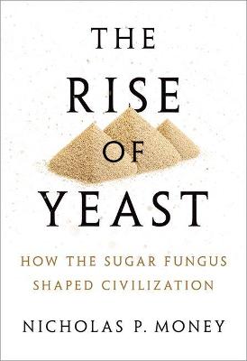 The Rise of Yeast: How the sugar fungus shaped civilisation - Money, Nicholas P.