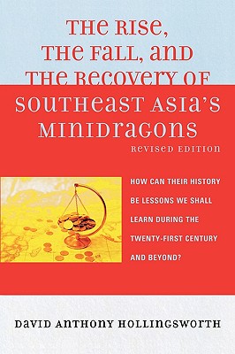 The Rise, the Fall, and the Recovery of Southeast Asia's Minidragons: How Can Their History Be Lessons We Shall Learn during the Twenty-first Century and Beyond? - Hollingsworth, David