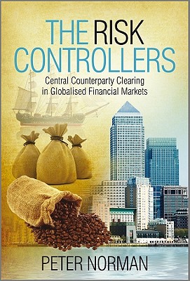 The Risk Controllers: Central Counterparty Clearing in Globalised Financial Markets - Norman, Peter