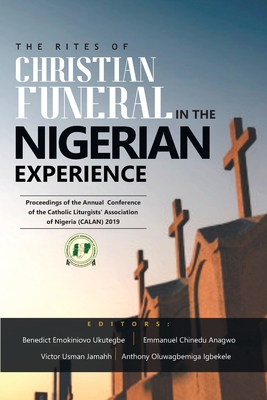 The Rites of Christian Funeral in the Nigerian Experience: Proceedings Of The Annual Conference Of The Catholic Liturgists' Association Of Nigeria (Calan) 2019 - Anagwo, Emmanuel Chinedu (Editor), and Jamahh, Victor Usman (Editor), and Igbekele, Anthony Oluwagbemiga (Editor)