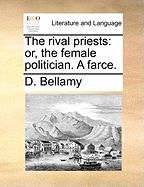 The Rival Priests: Or, the Female Politician. a Farce