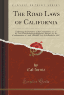 The Road Laws of California: Embracing the Provisions of the Constitution, and of the Four Codes Relating to Highways, Bridges, and the Condemnation of Lands for Public Use; As Amended in 1897 (Classic Reprint)