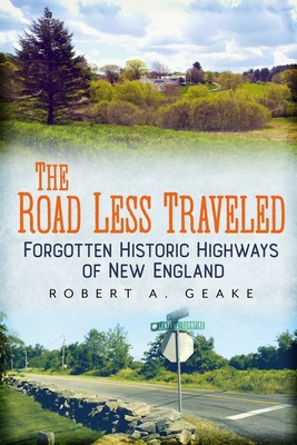 The Road Less Traveled: Forgotten Historic Highways of New England - Geake, Robert a