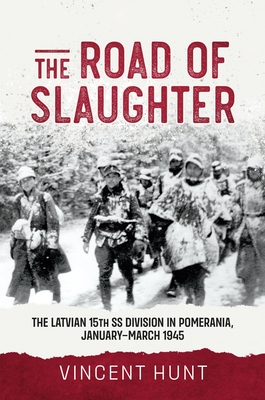 The Road of Slaughter: The Latvian 15th SS Division in Pomerania, January-March 1945 - Hunt, Vincent
