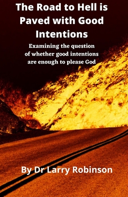 The Road to Hell is Paved with Good Intentions: Examining the question of whether good intentions are enough to please God - Robinson, Larry