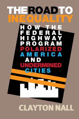 The Road to Inequality: How the Federal Highway Program Polarized America and Undermined Cities - Nall, Clayton