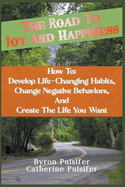 The Road To Joy and Happiness How To: Develop Life-Changing Habits, Change Negative Behaviors, and Create The Life You Want