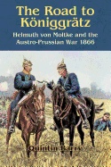 The Road to KoeNiggraTz: Helmuth Von Moltke and the Austro-Prussian War 1866