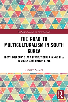 The Road to Multiculturalism in South Korea: Ideas, Discourse, and Institutional Change in a Homogenous Nation-State - Lim, Timothy C