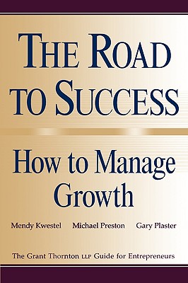 The Road to Success: How to Manage Growth: The Grant Thorton LLP Guide for Entrepreneurs - Kwestel, Mendy, and Preston, Michael, and Plaster, Gary