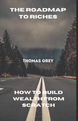 The Roadmap to Riches: How to Build Wealth from Scratch - Grey, Thomas