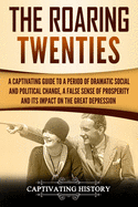 The Roaring Twenties: A Captivating Guide to a Period of Dramatic Social and Political Change, a False Sense of Prosperity, and Its Impact on the Great Depression