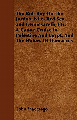 The Rob Roy On The Jordan, Nile, Red Sea, and Gennesareth, Etc. A Canoe Cruise In Palestine And Egypt, And The Waters Of Damascus - MacGregor, John