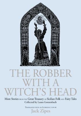 The Robber with a Witch's Head: More Stories from the Great Treasury of Sicilian Folk and Fairy Tales Collected by Laura Gonzenbach - Zipes, Jack (Editor)