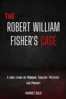 The Robert William Fisher's Case: A true story of Murder, Tragedy, Mystery, and Pursuit - Gold, Harriet