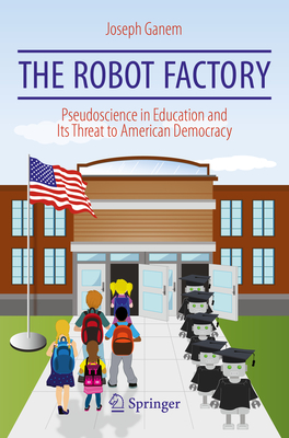 The Robot Factory: Pseudoscience in Education and Its Threat to American Democracy - Ganem, Joseph