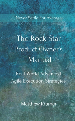 The Rock Star Product Owner's Manual: Real -World Advanced Agile Execution Strategies - Kramer, Matthew