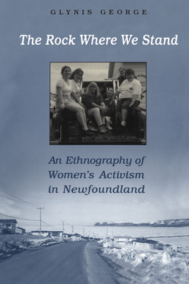 The Rock Where We Stand: An Ethnography of Women's Activism in Newfoundland - George, Glynis