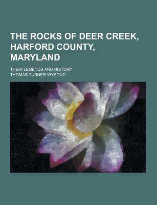 The Rocks of Deer Creek, Harford County, Maryland; Their Legends and History - Wysong, Thomas Turner