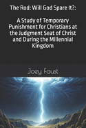 The Rod: Will God Spare It?: A Study of Temporary Punishment for Christians at the Judgment Seat of Christ and During the Millennial Kingdom