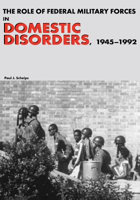 The Role of Federal Military Forces in Domestic Disorders, 1945-1992 - Scheips, Paul J
