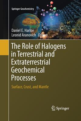 The Role of Halogens in Terrestrial and Extraterrestrial Geochemical Processes: Surface, Crust, and Mantle - Harlov, Daniel E (Editor), and Aranovich, Leonid (Editor)