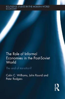 The Role of Informal Economies in the Post-Soviet World: The End of Transition? - Williams, Colin C., and Round, John, and Rodgers, Peter