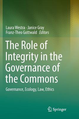 The Role of Integrity in the Governance of the Commons: Governance, Ecology, Law, Ethics - Westra, Laura (Editor), and Gray, Janice (Editor), and Gottwald, Franz-Theo (Editor)