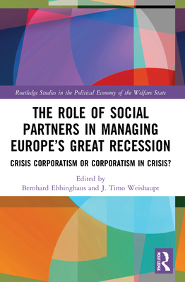 The Role of Social Partners in Managing Europe's Great Recession: Crisis Corporatism or Corporatism in Crisis? - Ebbinghaus, Bernhard (Editor), and Weishaupt, J Timo (Editor)