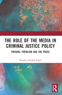 The Role of the Media in Criminal Justice Policy: Prisons, Populism and the Press - Antolak-Saper, Natalia