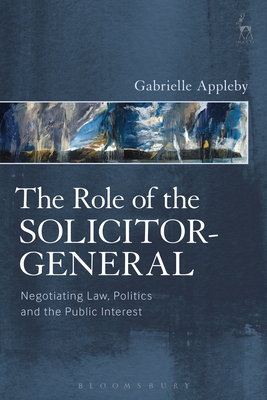 The Role of the Solicitor-General: Negotiating Law, Politics and the Public Interest - Appleby, Gabrielle, Dr.