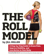 The Roll Model: A Step-By-Step Guide to Erase Pain, Improve Mobility, and Live Better in Your Body