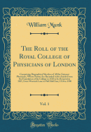 The Roll of the Royal College of Physicians of London, Vol. 1: Comprising Biographical Sketches of All the Eminent Physicians, Whose Names Are Recorded in the Annals from the Foundation of the College in 1518 to Its Removal in 1825, from Warwick Lane to P