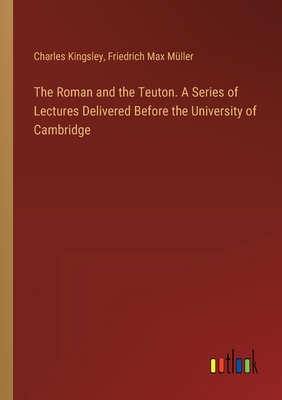 The Roman and the Teuton. A Series of Lectures Delivered Before the University of Cambridge - Kingsley, Charles, and Mller, Friedrich Max