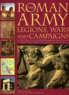 The Roman Army: Legions, Wars and Campaigns: A Military History of the World's First Superpower from the Rise of the Republic and the Might of the Empire to the Fall of the West