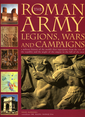 The Roman Army: Legions, Wars and Campaigns: A Military History of the World's First Superpower from the Rise of the Republic and the Might of the Empire to the Fall of the West - Rodger, Nigel, and Dodge