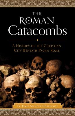 The Roman Catacombs: A History of the Christian City Beneath Pagan Rome - Northcote, James Spencer, Rev.