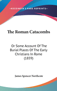 The Roman Catacombs: Or Some Account Of The Burial Places Of The Early Christians In Rome (1859)