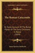 The Roman Catacombs: Or Some Account of the Burial Places of the Early Christians in Rome (1859)