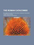 The Roman Catacombs: Or, Some Account of the Burial-Places of the Early Christians in Rome