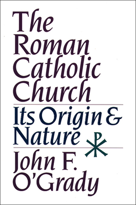 The Roman Catholic Church: Its Origin and Nature - O'Grady, John F