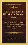 The Roman City of Uriconium at Wroxeter, Salop: Illustrative of the History and Social Life of Our Romano-British Forefathers