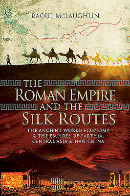 The Roman Empire and the Silk Routes: The Ancient World Economy and the Empires of Parthia, Central Asia and Han China - McLaughlin, Raoul