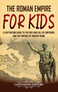 The Roman Empire for Kids: A Captivating Guide to the Rise and Fall of Emperors and the Empires of Ancient Rome