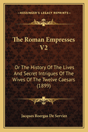 The Roman Empresses V2: Or the History of the Lives and Secret Intrigues of the Wives of the Twelve Caesars (1899)